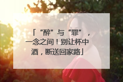 “醉”与“罪”，一念之间！别让杯中酒，断送回家路