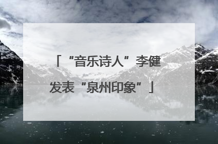 “音乐诗人”李健发表“泉州印象”