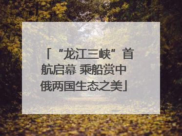 “龙江三峡”首航启幕 乘船赏中俄两国生态之美