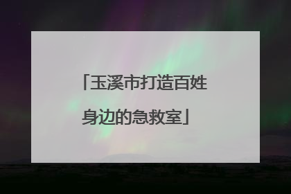 玉溪市打造百姓身边的急救室