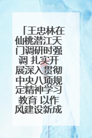王忠林在仙桃潜江天门调研时强调 扎实开展深入贯彻中央八项规定精神学习教育 以作风建设新成效加快推动高质量发展