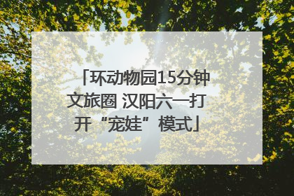 环动物园15分钟文旅圈 汉阳六一打开“宠娃”模式