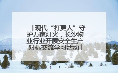 现代“打更人”守护万家灯火，长沙物业行业开展安全生产对标交流学习活动