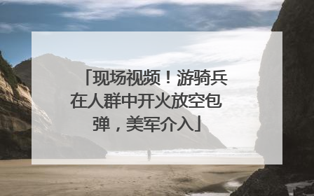 现场视频！游骑兵在人群中开火放空包弹，美军介入
