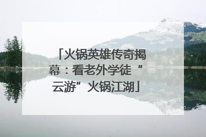火锅英雄传奇揭幕：看老外学徒“云游”火锅江湖