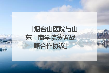 烟台山医院与山东工商学院签署战略合作协议