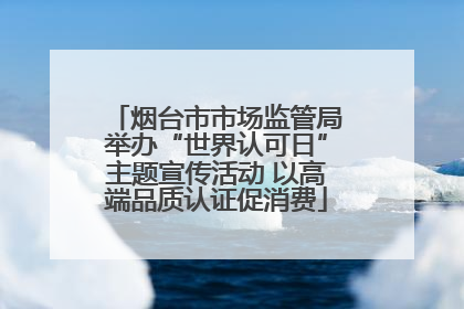 烟台市市场监管局举办“世界认可日”主题宣传活动 以高端品质认证促消费