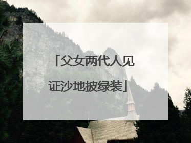 父女两代人见证沙地披绿装