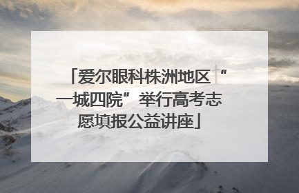 爱尔眼科株洲地区“一城四院”举行高考志愿填报公益讲座