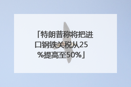 特朗普称将把进口钢铁关税从25%提高至50%