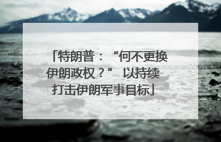 特朗普：“何不更换伊朗政权？” 以持续打击伊朗军事目标