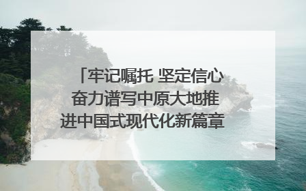 牢记嘱托 坚定信心 奋力谱写中原大地推进中国式现代化新篇章（六）河南绘就“行走河南·读懂中国”新画卷丨牢记嘱托谱新篇
