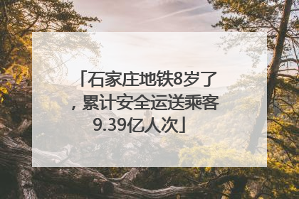 石家庄地铁8岁了，累计安全运送乘客9.39亿人次