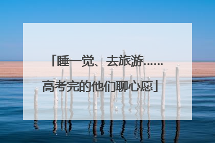 睡一觉、去旅游……高考完的他们聊心愿