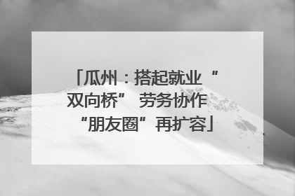 瓜州：搭起就业“双向桥” 劳务协作“朋友圈”再扩容