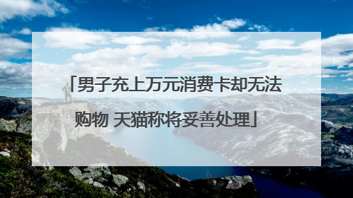 男子充上万元消费卡却无法购物 天猫称将妥善处理