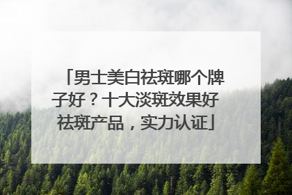 男士美白祛斑哪个牌子好？十大淡斑效果好祛斑产品，实力认证