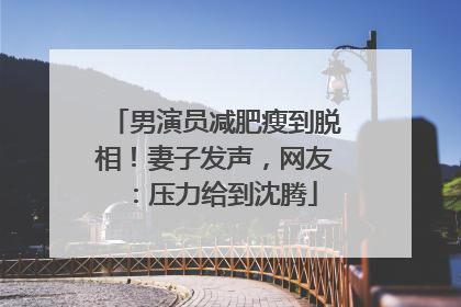 男演员减肥瘦到脱相！妻子发声，网友：压力给到沈腾