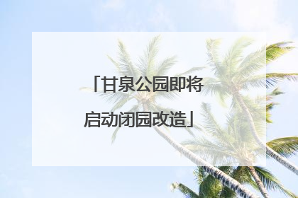 甘泉公园即将启动闭园改造