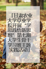 甘肃农业大学草业学院开展“学思践悟新思想”第七期大学生骨干学习班主题实践活动