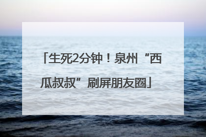 生死2分钟！泉州“西瓜叔叔”刷屏朋友圈