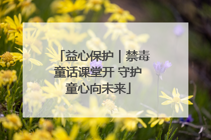 益心保护｜禁毒童话课堂开 守护童心向未来