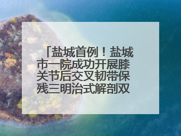 盐城首例！盐城市一院成功开展膝关节后交叉韧带保残三明治式解剖双束重建术