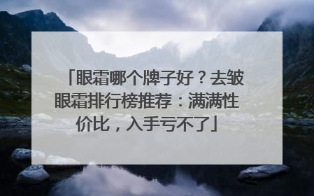 眼霜哪个牌子好？去皱眼霜排行榜推荐：满满性价比，入手亏不了