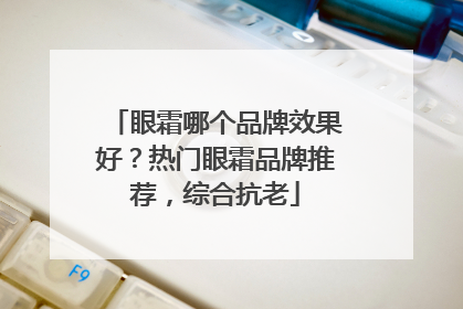 眼霜哪个品牌效果好？热门眼霜品牌推荐，综合抗老