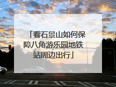 看石景山如何保障八角游乐园地铁站周边出行