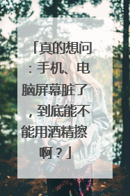 真的想问：手机、电脑屏幕脏了，到底能不能用酒精擦啊？