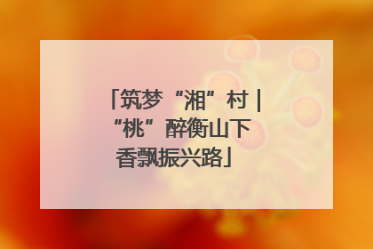 筑梦“湘”村｜“桃”醉衡山下 香飘振兴路
