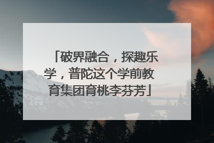 破界融合，探趣乐学，普陀这个学前教育集团育桃李芬芳