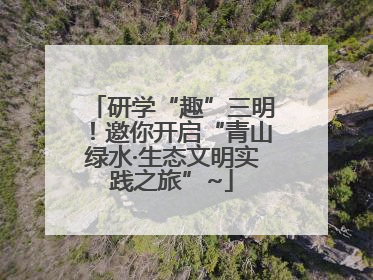 研学“趣”三明！邀你开启“青山绿水·生态文明实践之旅”~
