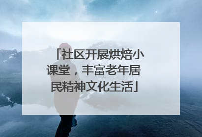 社区开展烘焙小课堂，丰富老年居民精神文化生活