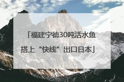 福建宁德30吨活水鱼搭上“快线”出口日本