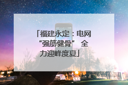 福建永定：电网“强筋健骨” 全力迎峰度夏