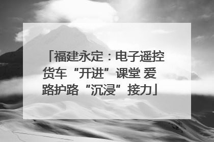 福建永定：电子遥控货车“开进”课堂 爱路护路“沉浸”接力