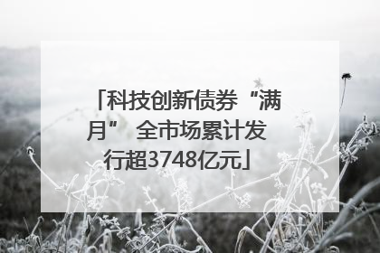 科技创新债券“满月” 全市场累计发行超3748亿元