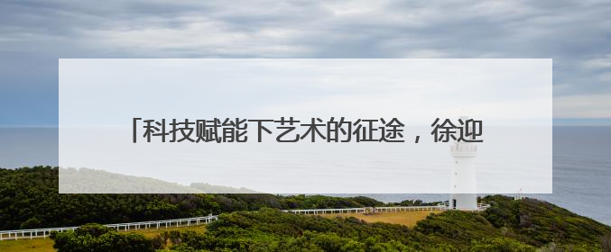 科技赋能下艺术的征途，徐迎庆：尊重人工智能但不迷信它