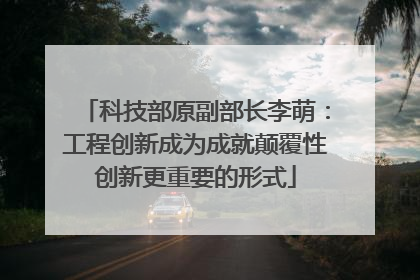 科技部原副部长李萌：工程创新成为成就颠覆性创新更重要的形式