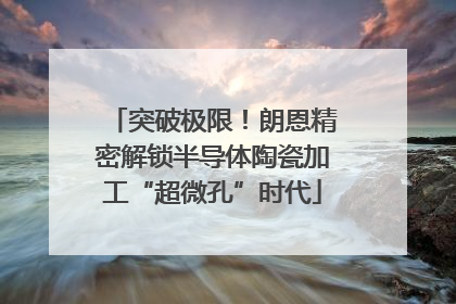 突破极限！朗恩精密解锁半导体陶瓷加工“超微孔”时代
