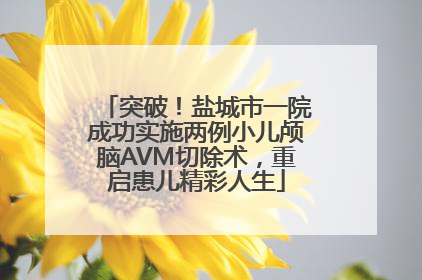 突破！盐城市一院成功实施两例小儿颅脑AVM切除术，重启患儿精彩人生