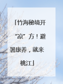 竹海秘境开“凉”方！避暑康养，就来桃江
