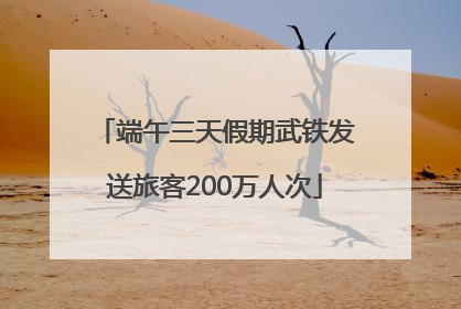 端午三天假期武铁发送旅客200万人次