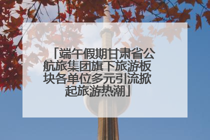 端午假期甘肃省公航旅集团旗下旅游板块各单位多元引流掀起旅游热潮