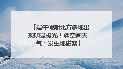 端午假期北方多地出现明显极光！@空间天气：发生地磁暴