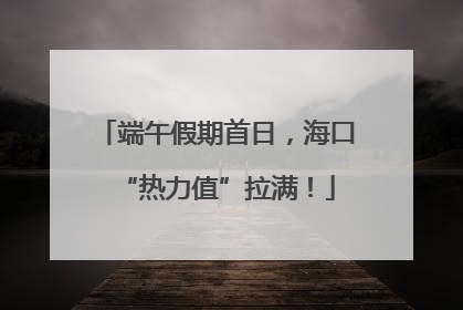 端午假期首日，海口“热力值”拉满！
