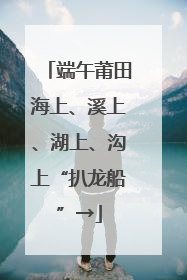 端午莆田海上、溪上、湖上、沟上“扒龙船”→