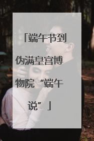 端午节到伪满皇宫博物院“端午说”